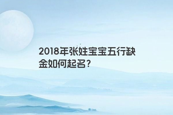2018年张姓宝宝五行缺金如何起名？