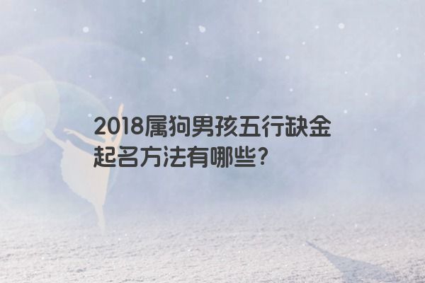 2018属狗男孩五行缺金起名方法有哪些？