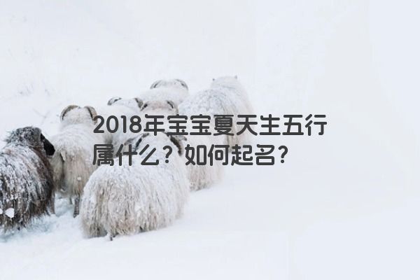 2018年宝宝夏天生五行属什么？如何起名？