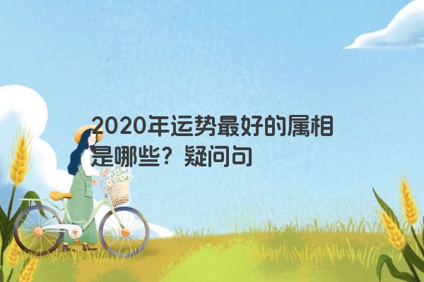 2020年运势最好的属相是哪些？疑问句