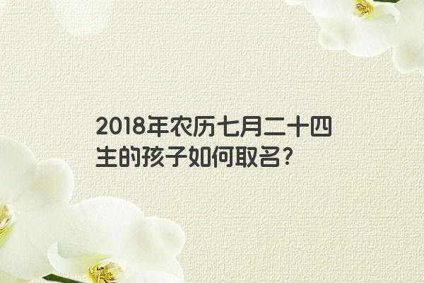 2018年农历七月二十四生的孩子如何取名？