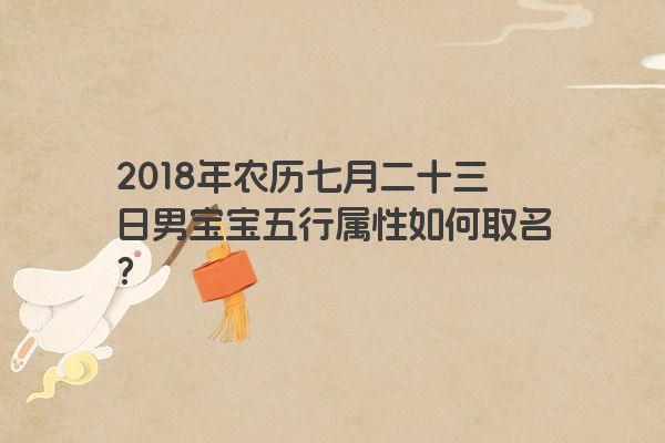 2018年农历七月二十三日男宝宝五行属性如何取名？