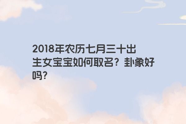 2018年农历七月三十出生女宝宝如何取名？卦象好吗？