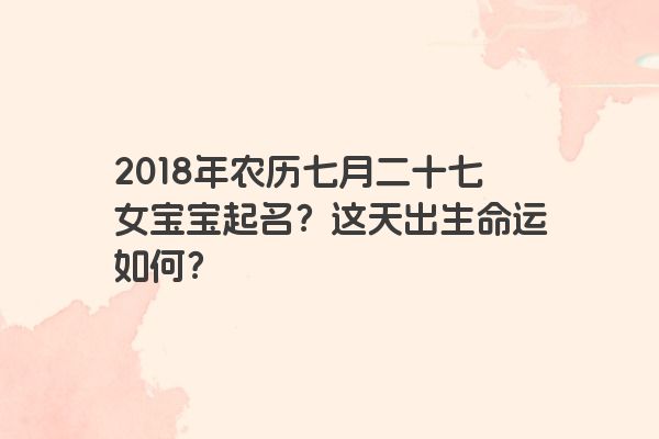 2018年农历七月二十七女宝宝起名？这天出生命运如何？