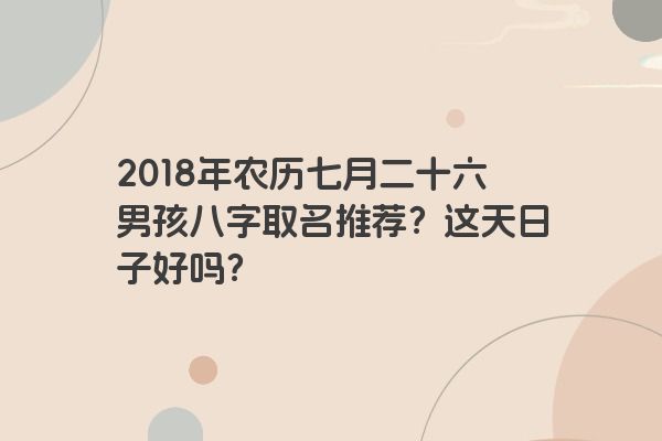 2018年农历七月二十六男孩八字取名推荐？这天日子好吗？