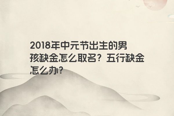 2018年中元节出生的男孩缺金怎么取名？五行缺金怎么办？