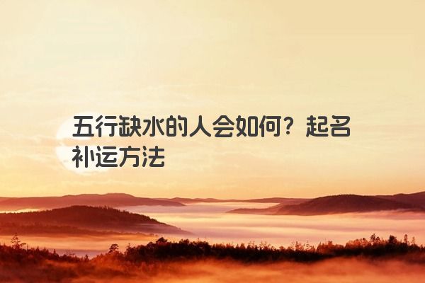 五行缺水的人会如何？起名补运方法