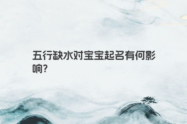五行缺水对宝宝起名有何影响？