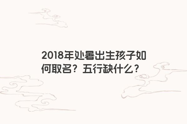2018年处暑出生孩子如何取名？五行缺什么？