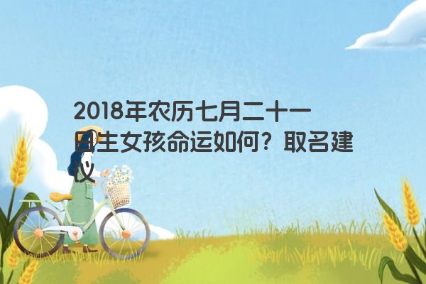 2018年农历七月二十一日生女孩命运如何？取名建议