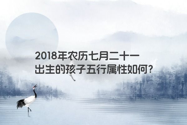 2018年农历七月二十一出生的孩子五行属性如何？