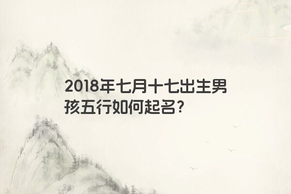 2018年七月十七出生男孩五行如何起名？