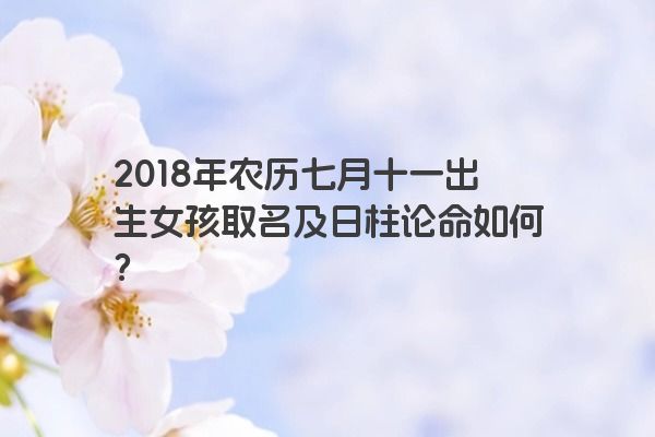 2018年农历七月十一出生女孩取名及日柱论命如何？