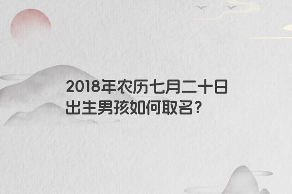 2018年农历七月二十日出生男孩如何取名？