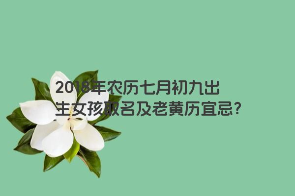 2018年农历七月初九出生女孩取名及老黄历宜忌？