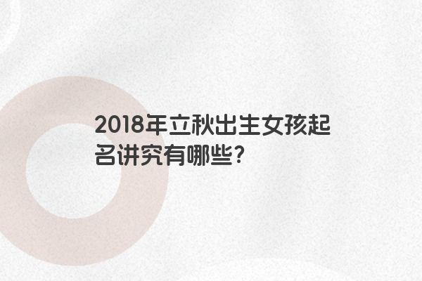 2018年立秋出生女孩起名讲究有哪些？