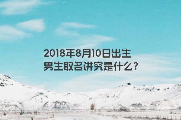 2018年8月10日出生男生取名讲究是什么？