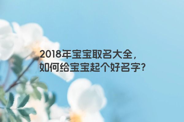 2018年宝宝取名大全，如何给宝宝起个好名字？