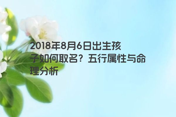 2018年8月6日出生孩子如何取名？五行属性与命理分析