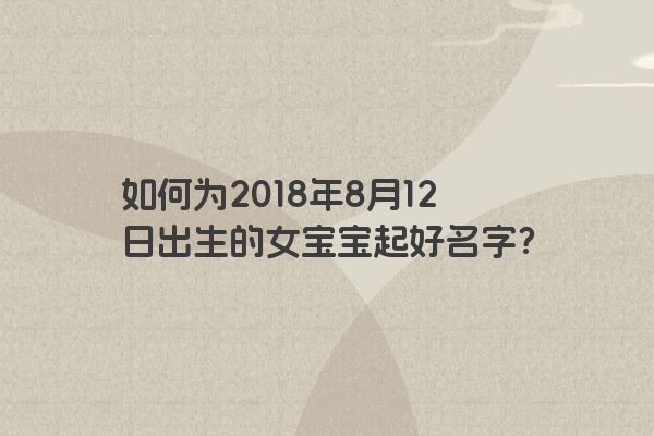 如何为2018年8月12日出生的女宝宝起好名字？