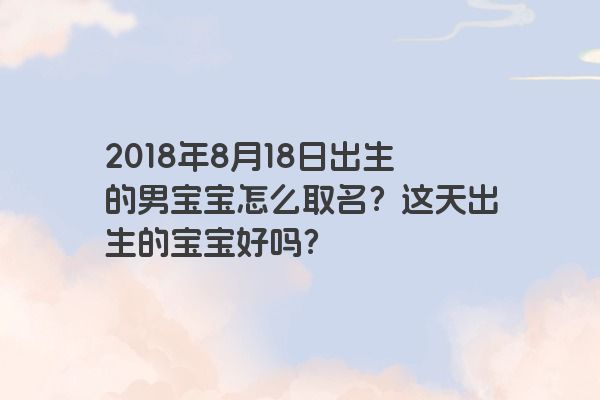 2018年8月18日出生的男宝宝怎么取名？这天出生的宝宝好吗？