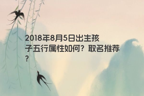 2018年8月5日出生孩子五行属性如何？取名推荐？