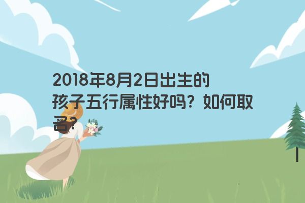 2018年8月2日出生的孩子五行属性好吗？如何取名？