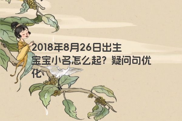 2018年8月26日出生宝宝小名怎么起？疑问句优化