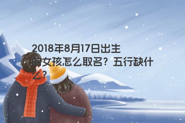 2018年8月17日出生的女孩怎么取名？五行缺什么？