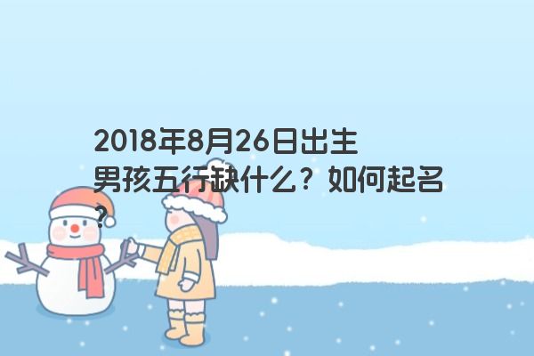 2018年8月26日出生男孩五行缺什么？如何起名？