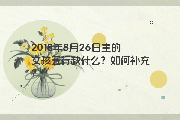 2018年8月26日生的女孩五行缺什么？如何补充？