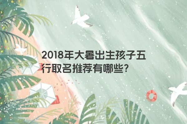 2018年大暑出生孩子五行取名推荐有哪些？