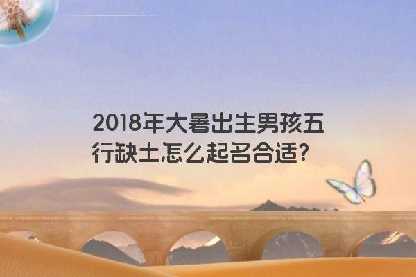 2018年大暑出生男孩五行缺土怎么起名合适？
