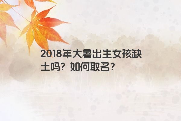 2018年大暑出生女孩缺土吗？如何取名？