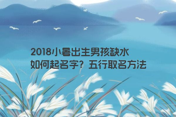 2018小暑出生男孩缺水如何起名字？五行取名方法