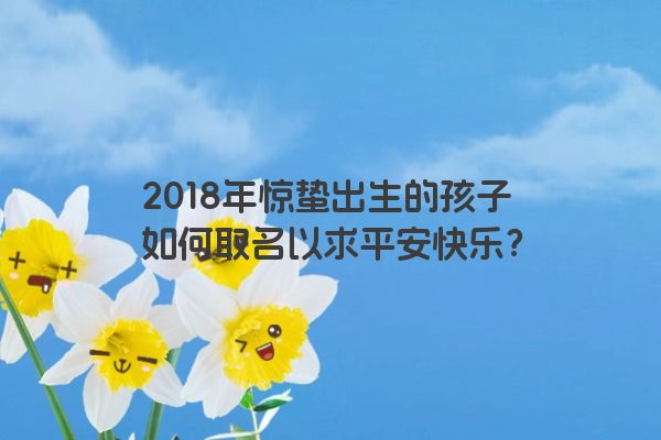 2018年惊蛰出生的孩子如何取名以求平安快乐？