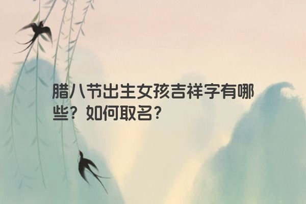 腊八节出生女孩吉祥字有哪些？如何取名？