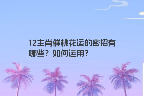 12生肖催桃花运的密招有哪些？如何运用？