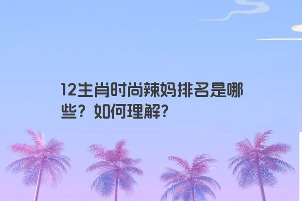 12生肖时尚辣妈排名是哪些？如何理解？