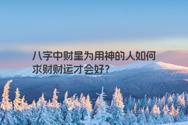八字中财星为用神的人如何求财财运才会好？