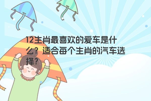 12生肖最喜欢的爱车是什么？适合每个生肖的汽车选择？