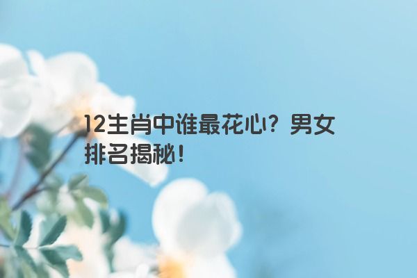 12生肖中谁最花心？男女排名揭秘！