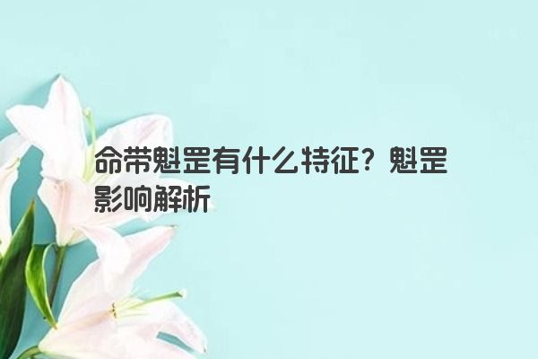 命带魁罡有什么特征？魁罡影响解析