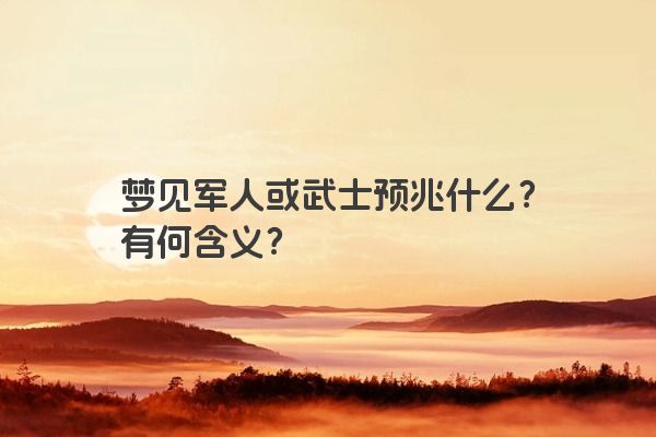 梦见军人或武士预兆什么？有何含义？