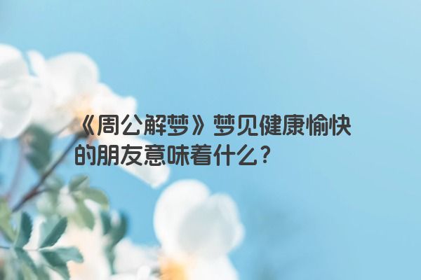 《周公解梦》梦见健康愉快的朋友意味着什么？