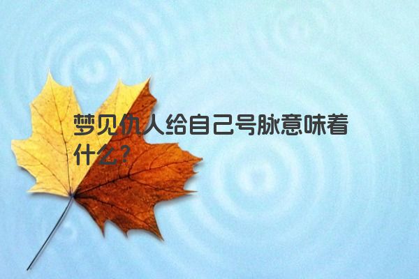 梦见仇人给自己号脉意味着什么？