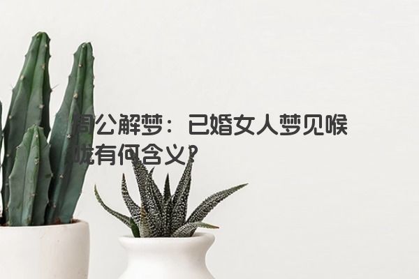 周公解梦：已婚女人梦见喉咙有何含义？