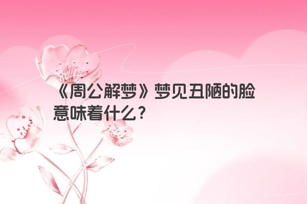 《周公解梦》梦见丑陋的脸意味着什么？