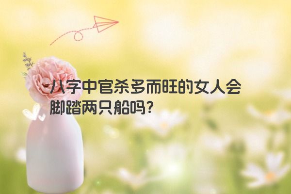 八字中官杀多而旺的女人会脚踏两只船吗？