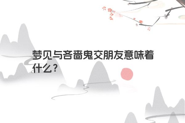 梦见与吝啬鬼交朋友意味着什么？